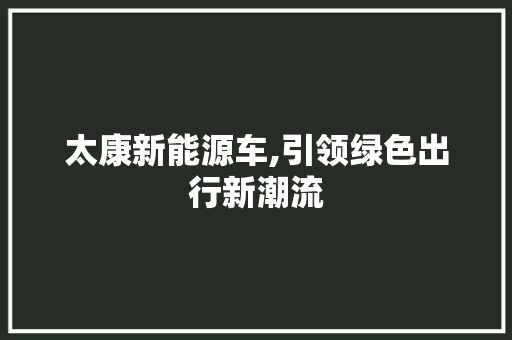 太康新能源车,引领绿色出行新潮流