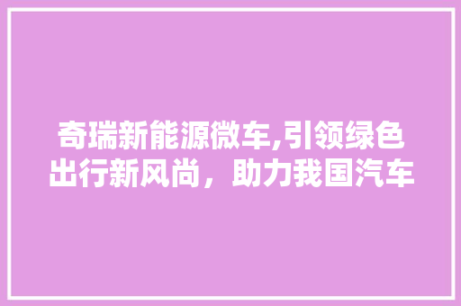 奇瑞新能源微车,引领绿色出行新风尚，助力我国汽车产业转型