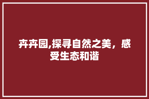 卉卉园,探寻自然之美，感受生态和谐