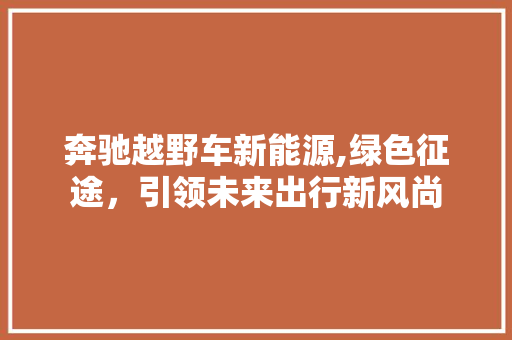 奔驰越野车新能源,绿色征途，引领未来出行新风尚