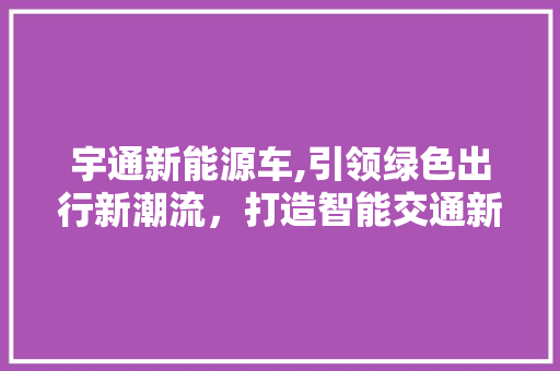 宇通新能源车,引领绿色出行新潮流，打造智能交通新生态