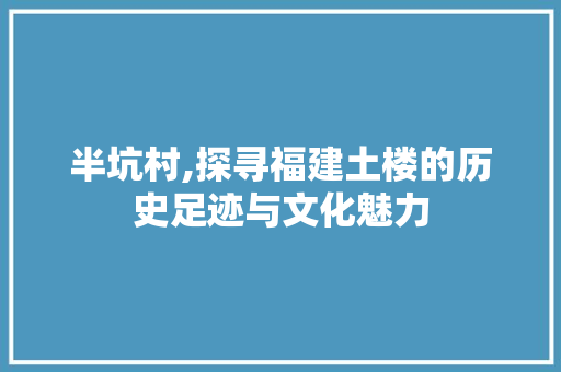 半坑村,探寻福建土楼的历史足迹与文化魅力