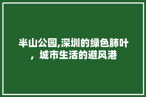 半山公园,深圳的绿色肺叶，城市生活的避风港