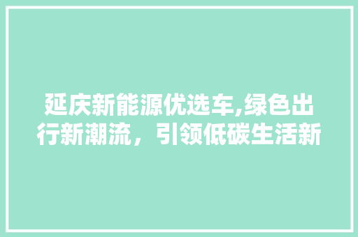 延庆新能源优选车,绿色出行新潮流，引领低碳生活新风尚