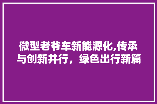 微型老爷车新能源化,传承与创新并行，绿色出行新篇章