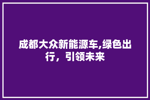 成都大众新能源车,绿色出行，引领未来