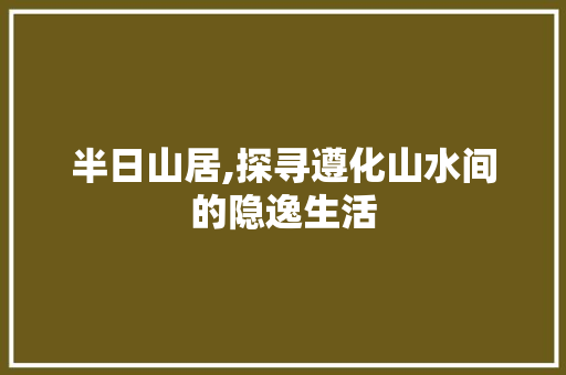 半日山居,探寻遵化山水间的隐逸生活