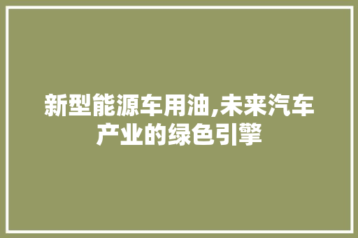 新型能源车用油,未来汽车产业的绿色引擎