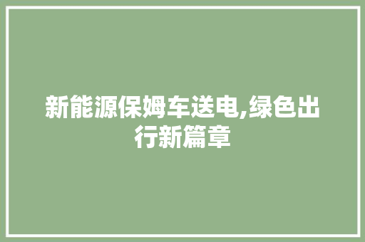 新能源保姆车送电,绿色出行新篇章