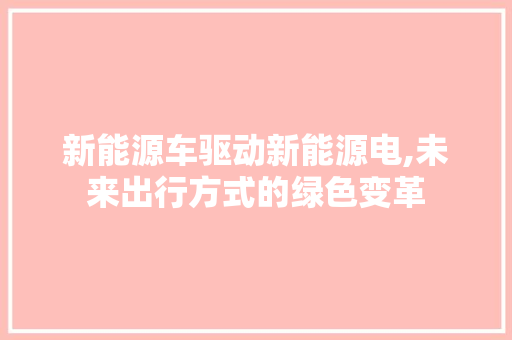 新能源车驱动新能源电,未来出行方式的绿色变革