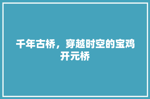 千年古桥，穿越时空的宝鸡开元桥