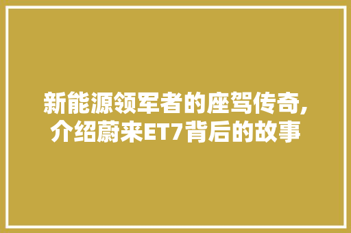 新能源领军者的座驾传奇,介绍蔚来ET7背后的故事