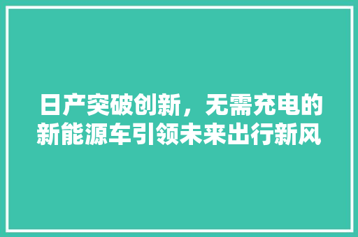 日产突破创新，无需充电的新能源车引领未来出行新风尚