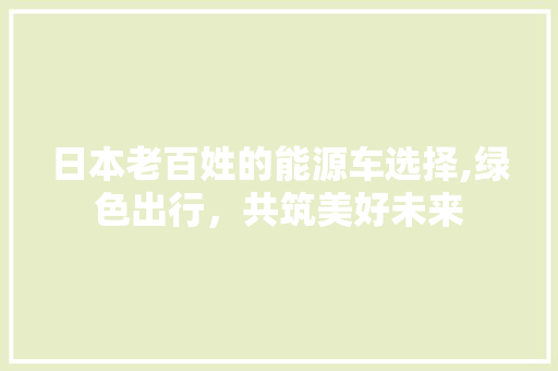 日本老百姓的能源车选择,绿色出行，共筑美好未来