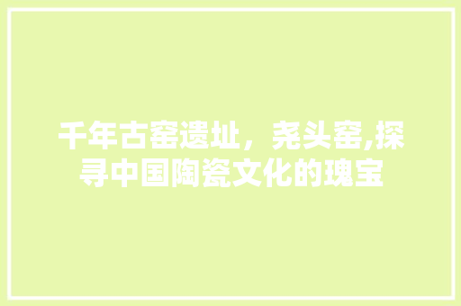 千年古窑遗址，尧头窑,探寻中国陶瓷文化的瑰宝