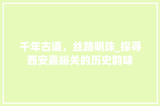 千年古道，丝路明珠_探寻西安嘉峪关的历史韵味