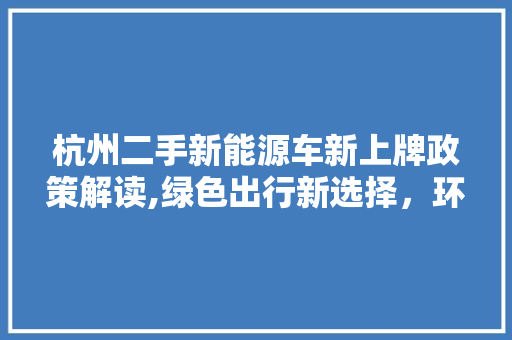 杭州二手新能源车新上牌政策解读,绿色出行新选择，环保经济双赢