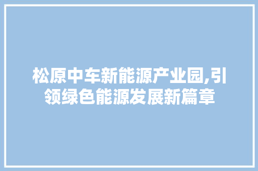 松原中车新能源产业园,引领绿色能源发展新篇章