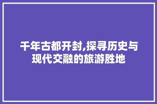 千年古都开封,探寻历史与现代交融的旅游胜地