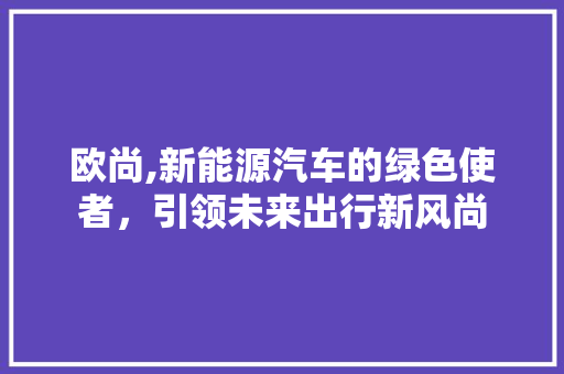 欧尚,新能源汽车的绿色使者，引领未来出行新风尚