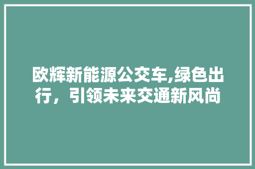 欧辉新能源公交车,绿色出行，引领未来交通新风尚  第1张