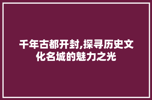 千年古都开封,探寻历史文化名城的魅力之光