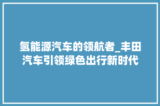 氢能源汽车的领航者_丰田汽车引领绿色出行新时代