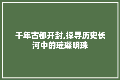 千年古都开封,探寻历史长河中的璀璨明珠