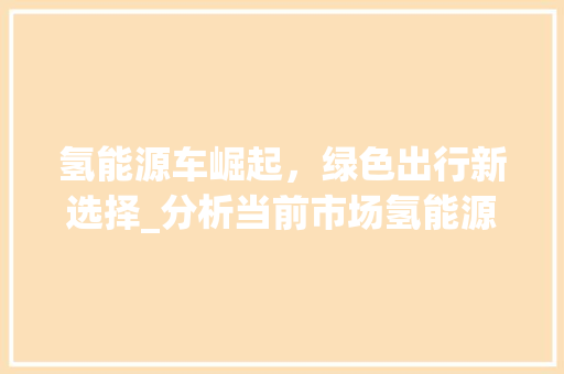 氢能源车崛起，绿色出行新选择_分析当前市场氢能源车价格及前景