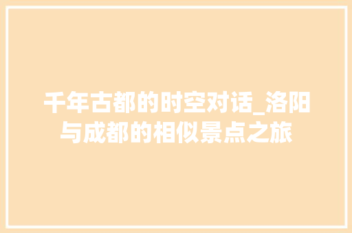 千年古都的时空对话_洛阳与成都的相似景点之旅