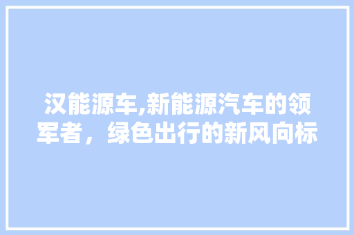 汉能源车,新能源汽车的领军者，绿色出行的新风向标