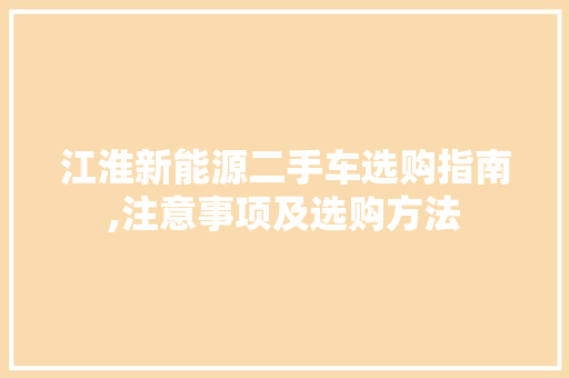 江淮新能源二手车选购指南,注意事项及选购方法