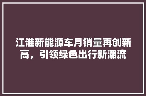 江淮新能源车月销量再创新高，引领绿色出行新潮流