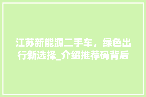 江苏新能源二手车，绿色出行新选择_介绍推荐码背后的环保智慧