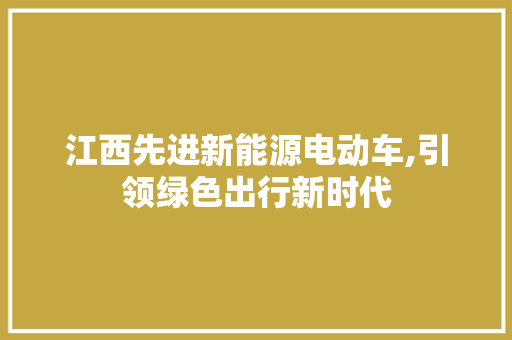 江西先进新能源电动车,引领绿色出行新时代  第1张