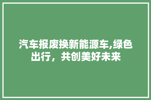 汽车报废换新能源车,绿色出行，共创美好未来