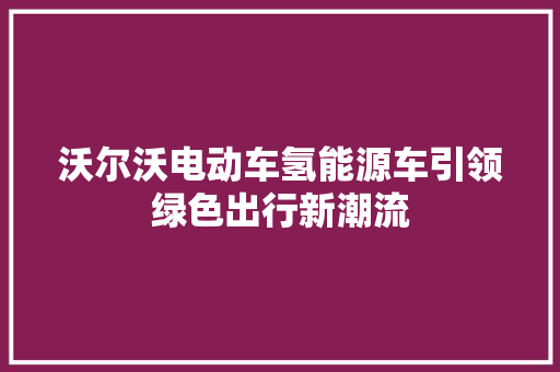 沃尔沃电动车氢能源车引领绿色出行新潮流