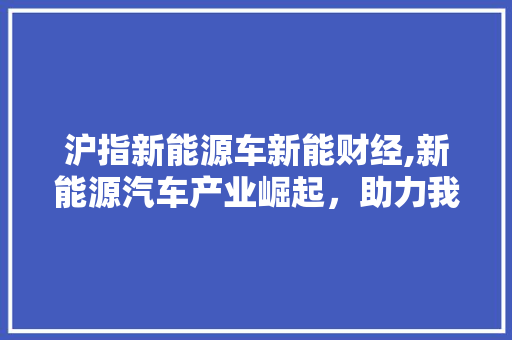 沪指新能源车新能财经,新能源汽车产业崛起，助力我国绿色经济转型