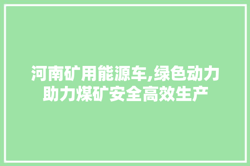 河南矿用能源车,绿色动力助力煤矿安全高效生产