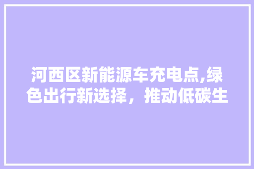 河西区新能源车充电点,绿色出行新选择，推动低碳生活新潮流