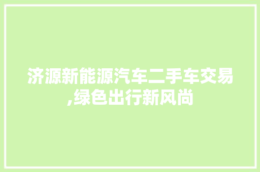 济源新能源汽车二手车交易,绿色出行新风尚