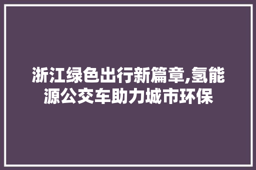 浙江绿色出行新篇章,氢能源公交车助力城市环保