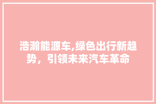 浩瀚能源车,绿色出行新趋势，引领未来汽车革命