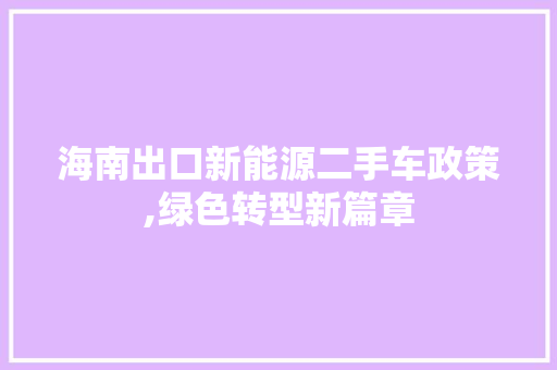 海南出口新能源二手车政策,绿色转型新篇章