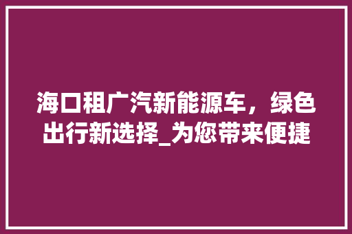 海口租广汽新能源车，绿色出行新选择_为您带来便捷与环保的双重体验