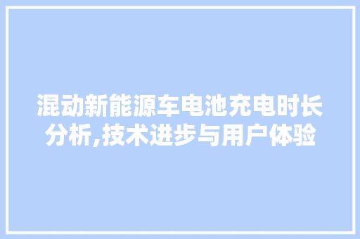 混动新能源车电池充电时长分析,技术进步与用户体验的双重考量