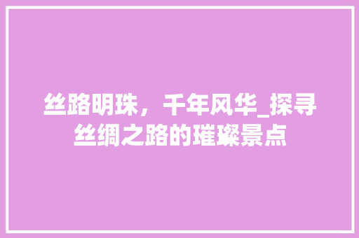 丝路明珠，千年风华_探寻丝绸之路的璀璨景点  第1张