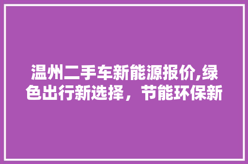 温州二手车新能源报价,绿色出行新选择，节能环保新潮流