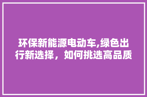 环保新能源电动车,绿色出行新选择，如何挑选高品质车型  第1张