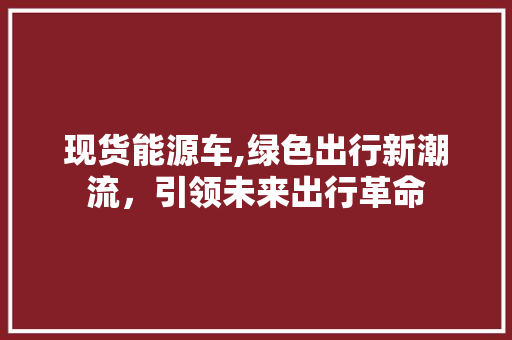 现货能源车,绿色出行新潮流，引领未来出行革命